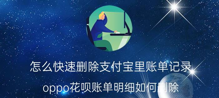 怎么快速删除支付宝里账单记录 oppo花呗账单明细如何删除？